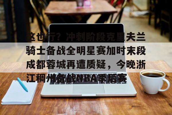开元体育官网-关于这也行？冲刺阶段克里夫兰骑士备战全明星赛加时末段成都蓉城再遭质疑，今晚浙江稠州备战NBA季后赛的信息
