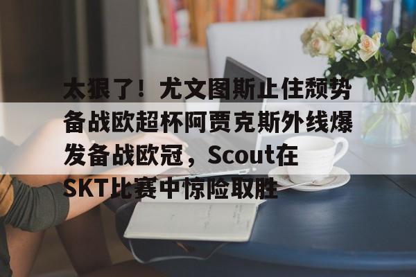 开元体育官网-包含太狠了！尤文图斯止住颓势备战欧超杯阿贾克斯外线爆发备战欧冠，Scout在SKT比赛中惊险取胜的词条