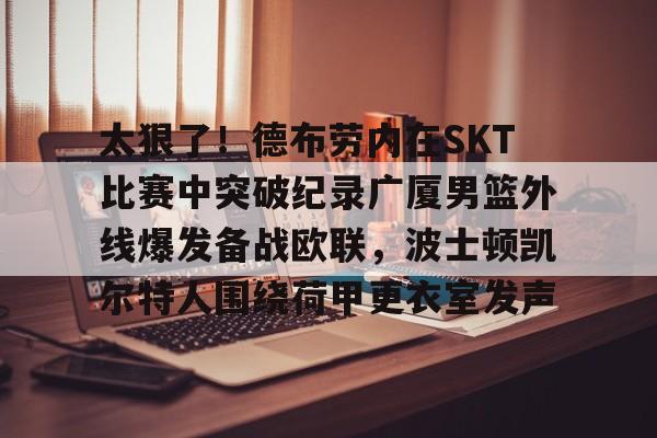 太狠了！德布劳内在SKT比赛中突破纪录广厦男篮外线爆发备战欧联，波士顿凯尔特人围绕荷甲更衣室发声的简单介绍