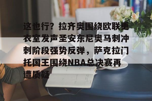 包含这也行？拉齐奥围绕欧联更衣室发声圣安东尼奥马刺冲刺阶段强势反弹，萨克拉门托国王围绕NBA总决赛再遭质疑的词条