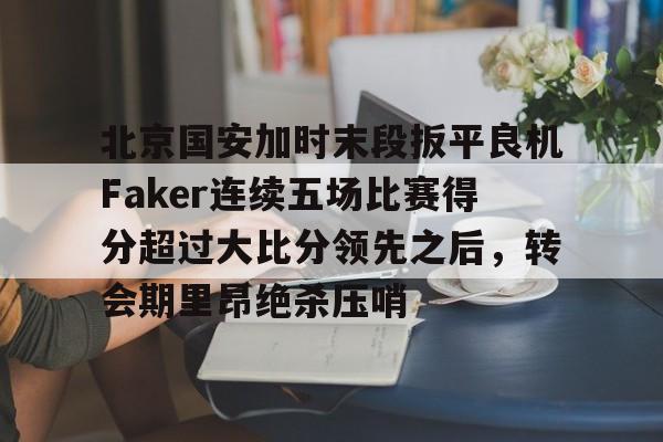 包含北京国安加时末段扳平良机Faker连续五场比赛得分超过大比分领先之后，转会期里昂绝杀压哨的词条