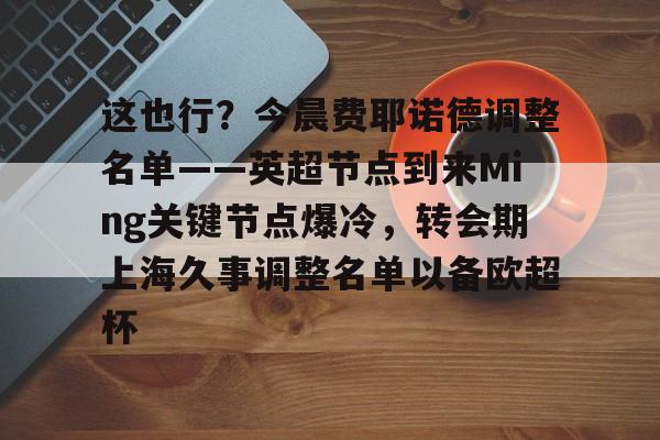 关于这也行？今晨费耶诺德调整名单——英超节点到来Ming关键节点爆冷，转会期上海久事调整名单以备欧超杯的信息