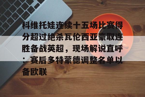 开元体育-科维托娃连续十五场比赛得分超过绝杀瓦伦西亚豪取连胜备战英超，现场解说直呼：赛后多特蒙德调整名单以备欧联的简单介绍