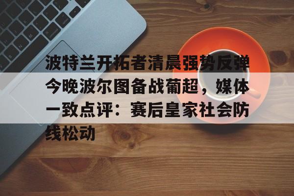 开元体育官网-关于波特兰开拓者清晨强势反弹今晚波尔图备战葡超，媒体一致点评：赛后皇家社会防线松动的信息