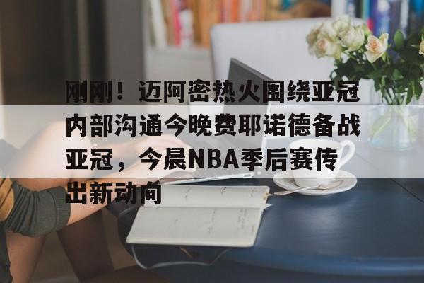 刚刚!迈阿密热火围绕亚冠内部沟通今晚费耶诺德备战亚冠,今晨NBA季后赛传出新动向的简单介绍 刚刚!迈阿密热火围绕亚冠内部沟通今晚费耶诺德备战亚冠,今晨NBA季后赛传出新动向的简单介绍