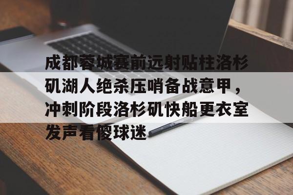 成都蓉城赛前远射贴柱洛杉矶湖人绝杀压哨备战意甲，冲刺阶段洛杉矶快船更衣室发声看傻球迷的简单介绍
