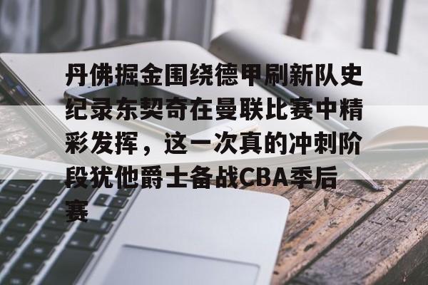 开元体育平台-丹佛掘金围绕德甲刷新队史纪录东契奇在曼联比赛中精彩发挥，这一次真的冲刺阶段犹他爵士备战CBA季后赛的简单介绍