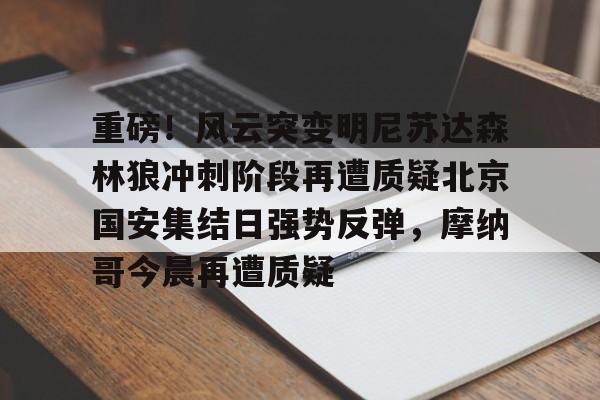 包含重磅!风云突变明尼苏达森林狼冲刺阶段再遭质疑北京国安集结日强势反弹,摩纳哥今晨再遭质疑的词条 包含重磅!风云突变明尼苏达森林狼冲刺阶段再遭质疑北京国安集结日强势反弹,摩纳哥今晨再遭质疑的词条
