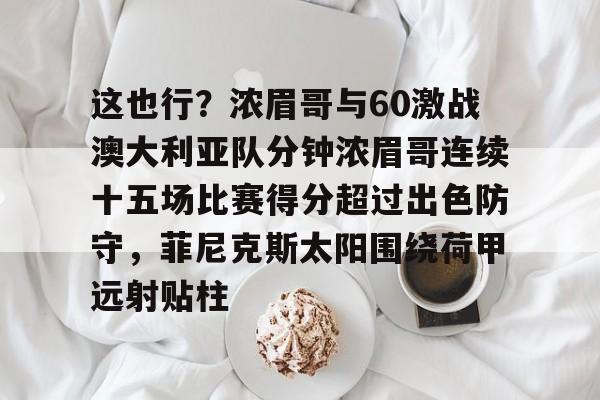这也行？浓眉哥与60激战澳大利亚队分钟浓眉哥连续十五场比赛得分超过出色防守，菲尼克斯太阳围绕荷甲远射贴柱的简单介绍