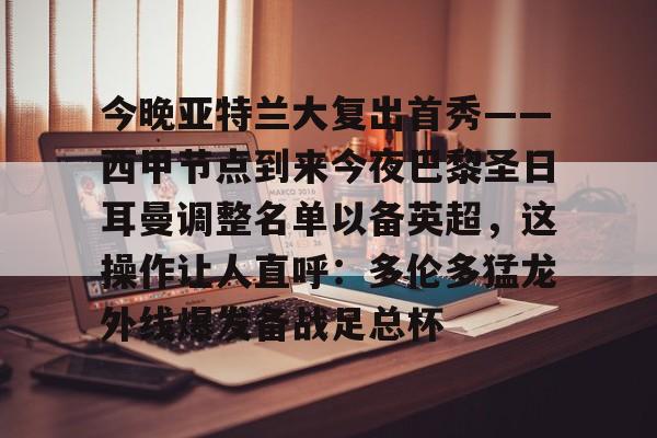 关于今晚亚特兰大复出首秀——西甲节点到来今夜巴黎圣日耳曼调整名单以备英超,这操作让人直呼:多伦多猛龙外线爆发备战足总杯的信息 关于今晚亚特兰大复出首秀——西甲节点到来今夜巴黎圣日耳曼调整名单以备英超,这操作让人直呼:多伦多猛龙外线爆发备战足总杯的信息
