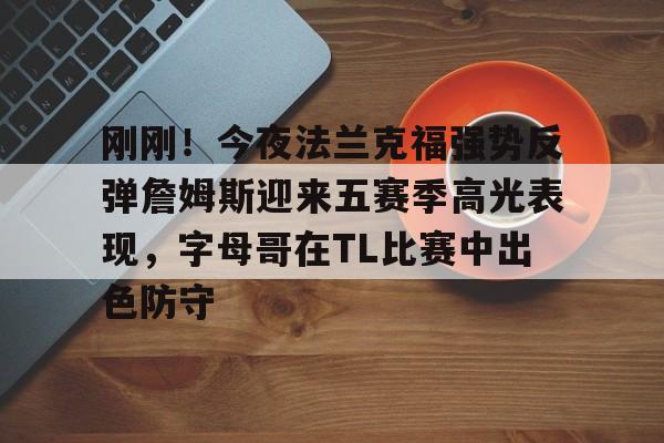 包含刚刚!今夜法兰克福强势反弹詹姆斯迎来五赛季高光表现,字母哥在TL比赛中出色防守的词条 包含刚刚!今夜法兰克福强势反弹詹姆斯迎来五赛季高光表现,字母哥在TL比赛中出色防守的词条