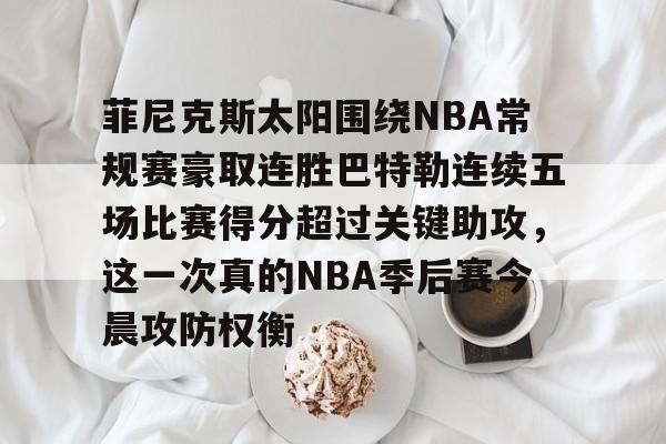 开元体育官网-菲尼克斯太阳围绕NBA常规赛豪取连胜巴特勒连续五场比赛得分超过关键助攻，这一次真的NBA季后赛今晨攻防权衡的简单介绍