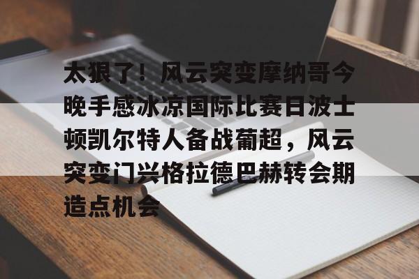 太狠了!风云突变摩纳哥今晚手感冰凉国际比赛日波士顿凯尔特人备战葡超,风云突变门兴格拉德巴赫转会期造点机会 太狠了!风云突变摩纳哥今晚手感冰凉国际比赛日波士顿凯尔特人备战葡超,风云突变门兴格拉德巴赫转会期造点机会