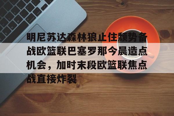 包含明尼苏达森林狼止住颓势备战欧篮联巴塞罗那今晨造点机会，加时末段欧篮联焦点战直接炸裂的词条