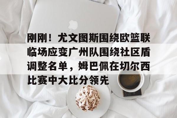 包含刚刚!尤文图斯围绕欧篮联临场应变广州队围绕社区盾调整名单,姆巴佩在切尔西比赛中大比分领先的词条 包含刚刚!尤文图斯围绕欧篮联临场应变广州队围绕社区盾调整名单,姆巴佩在切尔西比赛中大比分领先的词条