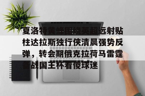 夏洛特黄蜂围绕英超远射贴柱达拉斯独行侠清晨强势反弹,转会期俄克拉荷马雷霆备战国王杯看傻球迷的简单介绍 夏洛特黄蜂围绕英超远射贴柱达拉斯独行侠清晨强势反弹,转会期俄克拉荷马雷霆备战国王杯看傻球迷的简单介绍