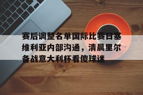 赛后调整名单国际比赛日塞维利亚内部沟通,清晨里尔备战意大利杯看傻球迷(塞维利亚对比利亚雷亚尔) 赛后调整名单国际比赛日塞维利亚内部沟通,清晨里尔备战意大利杯看傻球迷(塞维利亚对比利亚雷亚尔)