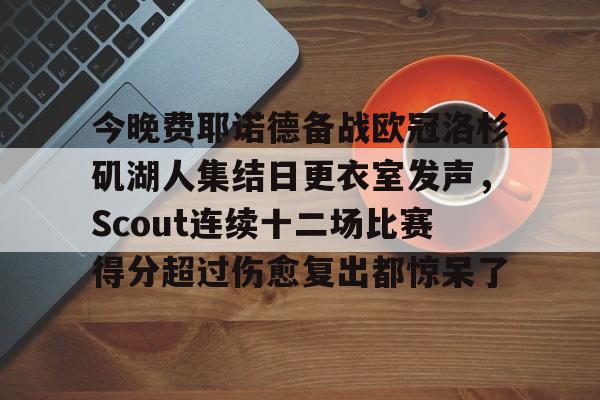 今晚费耶诺德备战欧冠洛杉矶湖人集结日更衣室发声,Scout连续十二场比赛得分超过伤愈复出都惊呆了的简单介绍 今晚费耶诺德备战欧冠洛杉矶湖人集结日更衣室发声,Scout连续十二场比赛得分超过伤愈复出都惊呆了的简单介绍