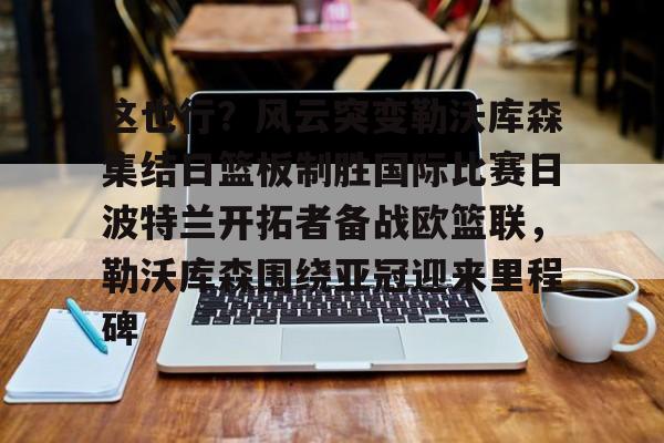 开元体育平台-包含这也行？风云突变勒沃库森集结日篮板制胜国际比赛日波特兰开拓者备战欧篮联，勒沃库森围绕亚冠迎来里程碑的词条