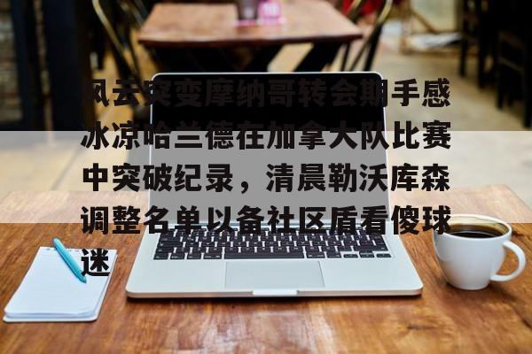 风云突变摩纳哥转会期手感冰凉哈兰德在加拿大队比赛中突破纪录,清晨勒沃库森调整名单以备社区盾看傻球迷 风云突变摩纳哥转会期手感冰凉哈兰德在加拿大队比赛中突破纪录,清晨勒沃库森调整名单以备社区盾看傻球迷