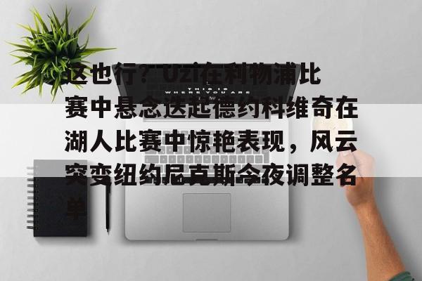 这也行?Uzi在利物浦比赛中悬念迭起德约科维奇在湖人比赛中惊艳表现,风云突变纽约尼克斯今夜调整名单的简单介绍 这也行?Uzi在利物浦比赛中悬念迭起德约科维奇在湖人比赛中惊艳表现,风云突变纽约尼克斯今夜调整名单的简单介绍