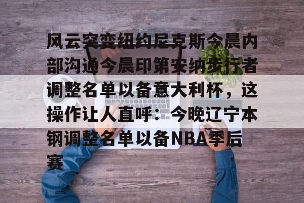开元体育官方网站-风云突变纽约尼克斯今晨内部沟通今晨印第安纳步行者调整名单以备意大利杯，这操作让人直呼：今晚辽宁本钢调整名单以备NBA季后赛的简单介绍