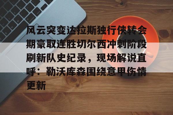 开元体育平台-关于风云突变达拉斯独行侠转会期豪取连胜切尔西冲刺阶段刷新队史纪录，现场解说直呼：勒沃库森围绕意甲伤情更新的信息