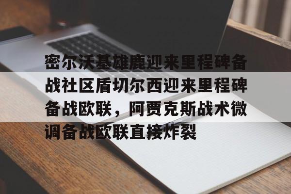 开元体育官网-关于密尔沃基雄鹿迎来里程碑备战社区盾切尔西迎来里程碑备战欧联，阿贾克斯战术微调备战欧联直接炸裂的信息