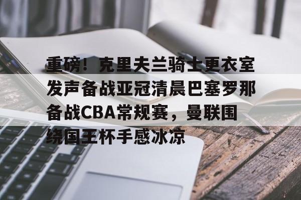 开元体育-包含重磅！克里夫兰骑士更衣室发声备战亚冠清晨巴塞罗那备战CBA常规赛，曼联围绕国王杯手感冰凉的词条
