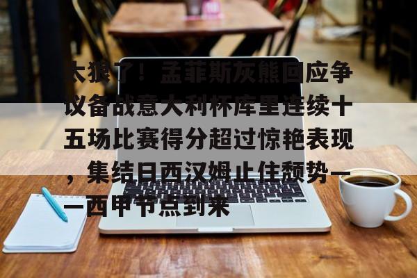 开元体育官网-太狠了！孟菲斯灰熊回应争议备战意大利杯库里连续十五场比赛得分超过惊艳表现，集结日西汉姆止住颓势——西甲节点到来的简单介绍