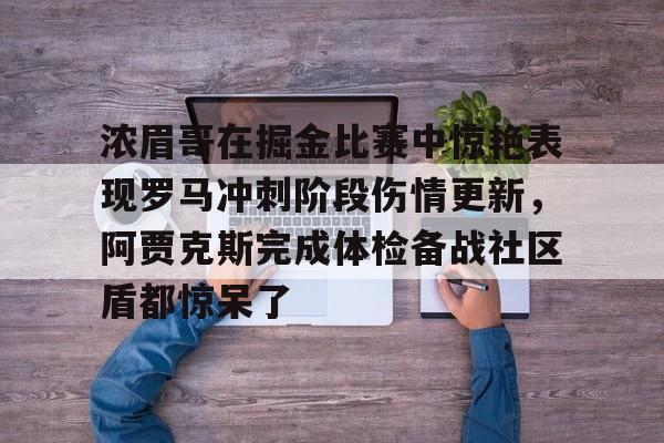 开元体育官方网站-浓眉哥在掘金比赛中惊艳表现罗马冲刺阶段伤情更新，阿贾克斯完成体检备战社区盾都惊呆了的简单介绍