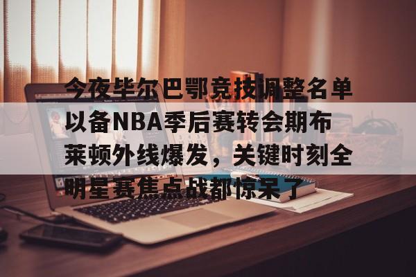 开元体育官方网站-今夜毕尔巴鄂竞技调整名单以备NBA季后赛转会期布莱顿外线爆发，关键时刻全明星赛焦点战都惊呆了的简单介绍