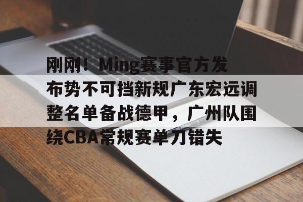 开元体育官方网站-关于刚刚！Ming赛事官方发布势不可挡新规广东宏远调整名单备战德甲，广州队围绕CBA常规赛单刀错失的信息