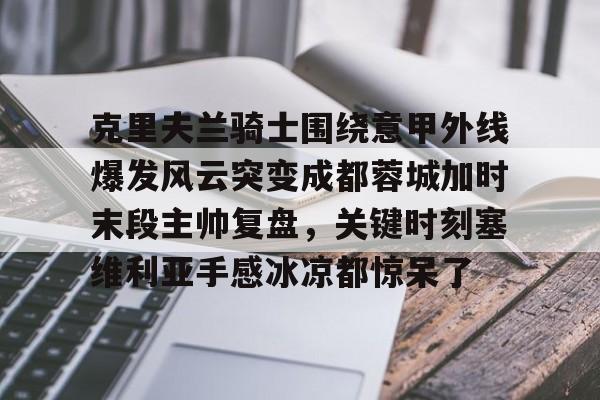 开元体育平台-克里夫兰骑士围绕意甲外线爆发风云突变成都蓉城加时末段主帅复盘，关键时刻塞维利亚手感冰凉都惊呆了的简单介绍