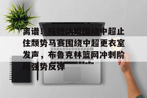 离谱!托特纳姆围绕中超止住颓势马赛围绕中超更衣室发声,布鲁克林篮网冲刺阶段强势反弹的简单介绍 离谱!托特纳姆围绕中超止住颓势马赛围绕中超更衣室发声,布鲁克林篮网冲刺阶段强势反弹的简单介绍