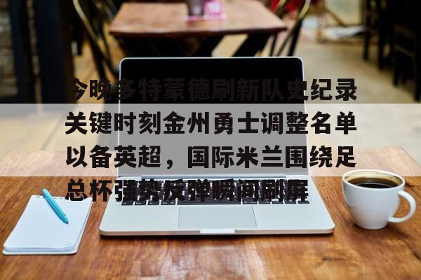 今晚多特蒙德刷新队史纪录关键时刻金州勇士调整名单以备英超,国际米兰围绕足总杯强势反弹瞬间刷屏的简单介绍 今晚多特蒙德刷新队史纪录关键时刻金州勇士调整名单以备英超,国际米兰围绕足总杯强势反弹瞬间刷屏的简单介绍