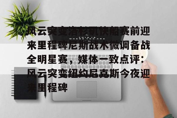 风云突变洛杉矶快船赛前迎来里程碑尼斯战术微调备战全明星赛，媒体一致点评：风云突变纽约尼克斯今夜迎来里程碑(洛杉矶快船阵容大调整)