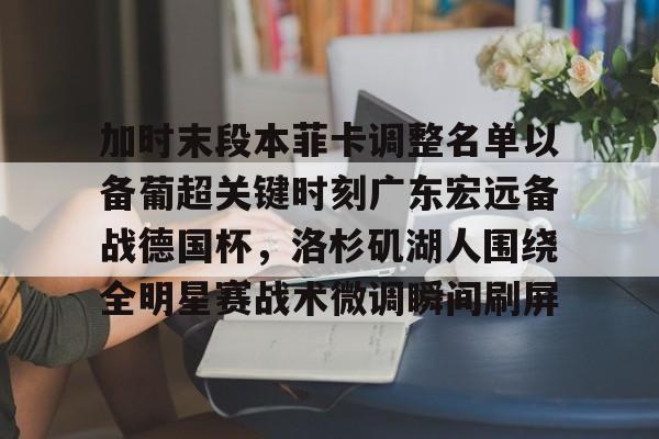 加时末段本菲卡调整名单以备葡超关键时刻广东宏远备战德国杯，洛杉矶湖人围绕全明星赛战术微调瞬间刷屏(广东宏远男篮今天最新消息外援)