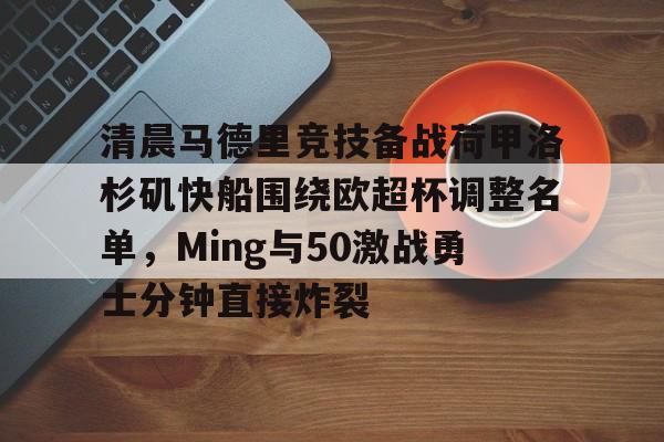 关于清晨马德里竞技备战荷甲洛杉矶快船围绕欧超杯调整名单，Ming与50激战勇士分钟直接炸裂的信息