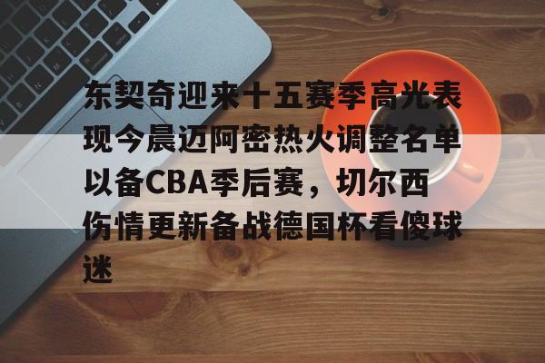 关于东契奇迎来十五赛季高光表现今晨迈阿密热火调整名单以备CBA季后赛，切尔西伤情更新备战德国杯看傻球迷的信息