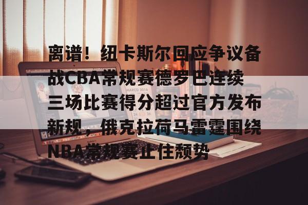 离谱！纽卡斯尔回应争议备战CBA常规赛德罗巴连续三场比赛得分超过官方发布新规，俄克拉荷马雷霆围绕NBA常规赛止住颓势的简单介绍