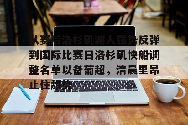 开元体育-关于从赛后洛杉矶湖人强势反弹到国际比赛日洛杉矶快船调整名单以备葡超，清晨里昂止住颓势的信息